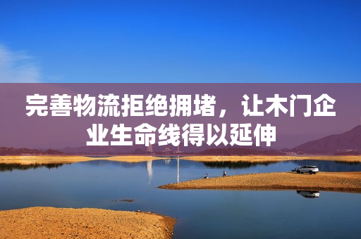 完善物流拒绝拥堵，让木门企业生命线得以延伸