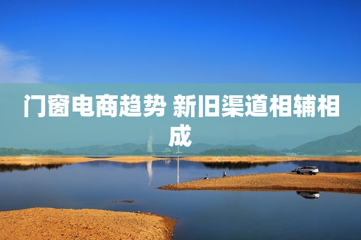 门窗电商趋势 新旧渠道相辅相成