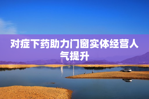 对症下药助力门窗实体经营人气提升