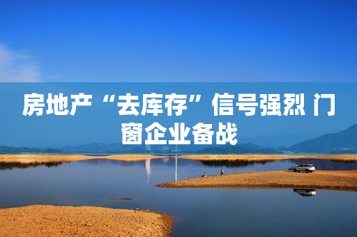 房地产“去库存”信号强烈 门窗企业备战