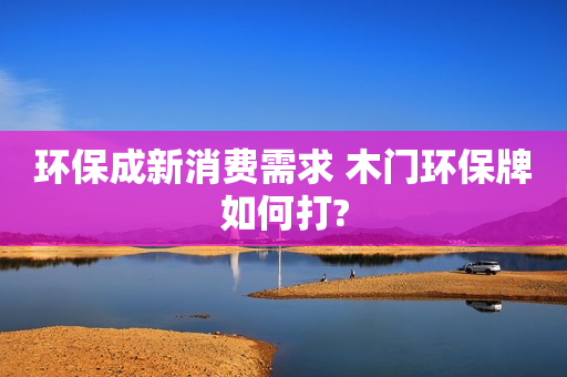 环保成新消费需求 木门环保牌如何打?