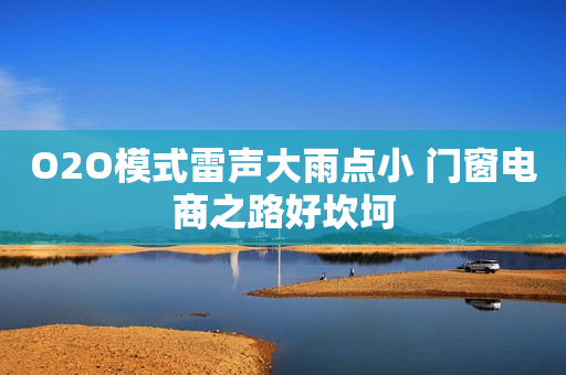 O2O模式雷声大雨点小 门窗电商之路好坎坷
