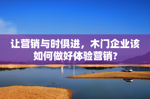 让营销与时俱进，木门企业该如何做好体验营销?