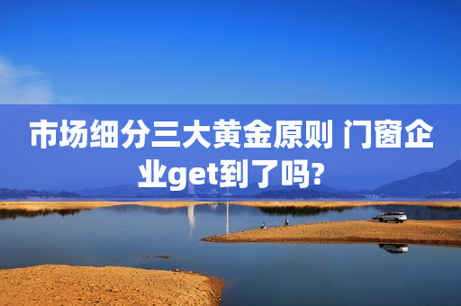 市场细分三大黄金原则 门窗企业get到了吗?