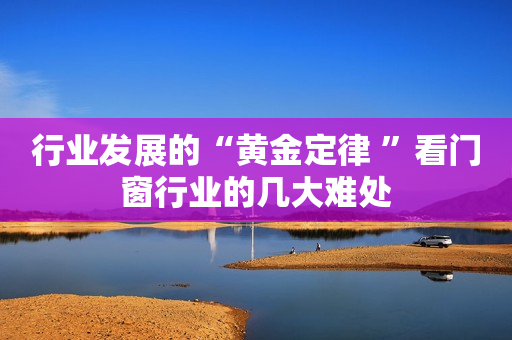 行业发展的“黄金定律 ”看门窗行业的几大难处
