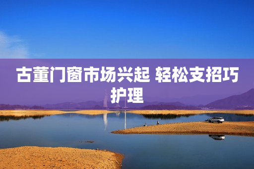 古董门窗市场兴起 轻松支招巧护理
