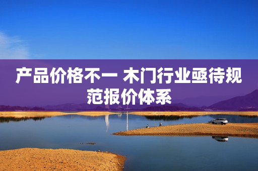 产品价格不一 木门行业亟待规范报价体系