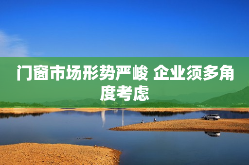 门窗市场形势严峻 企业须多角度考虑