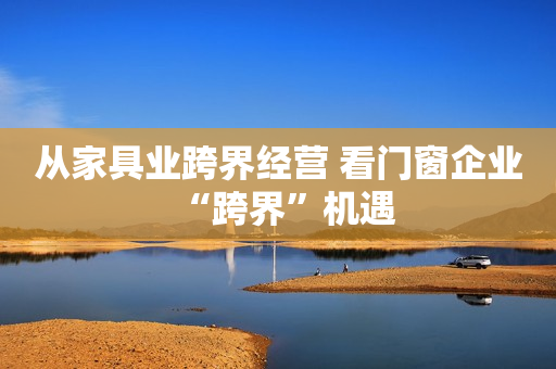 从家具业跨界经营 看门窗企业“跨界”机遇