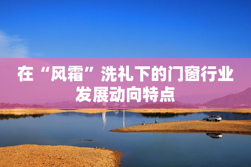 在“风霜”洗礼下的门窗行业发展动向特点