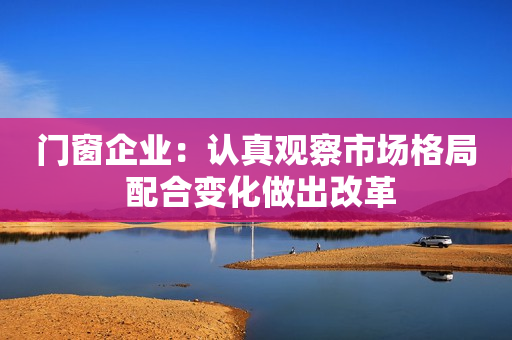 门窗企业：认真观察市场格局 配合变化做出改革