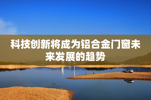 科技创新将成为铝合金门窗未来发展的趋势