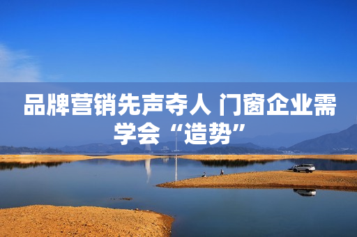 品牌营销先声夺人 门窗企业需学会“造势”