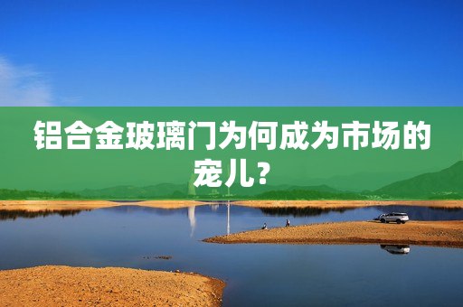 铝合金玻璃门为何成为市场的宠儿？