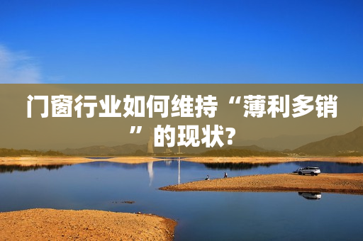 门窗行业如何维持“薄利多销”的现状?