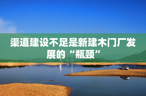 渠道建设不足是新建木门厂发展的“瓶颈”
