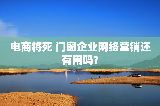 电商将死 门窗企业网络营销还有用吗?
