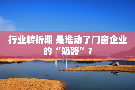 行业转折期 是谁动了门窗企业的“奶酪”?