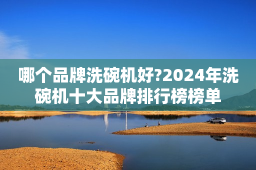 哪个品牌洗碗机好?2024年洗碗机十大品牌排行榜榜单