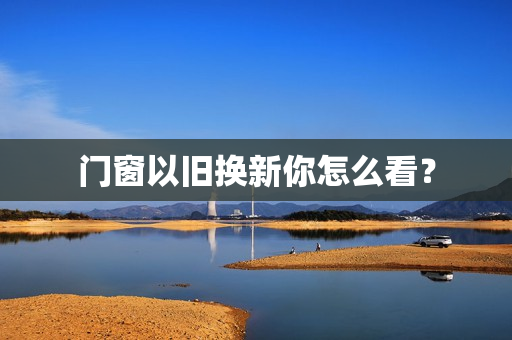 门窗以旧换新你怎么看？