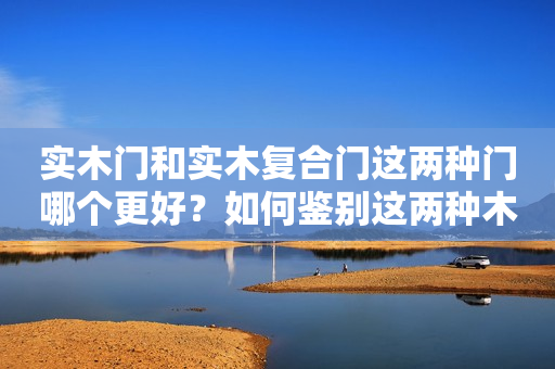 实木门和实木复合门这两种门哪个更好？如何鉴别这两种木门？
