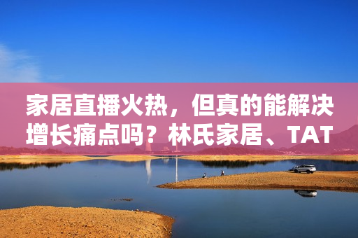 家居直播火热，但真的能解决增长痛点吗？林氏家居、TATA木门为例