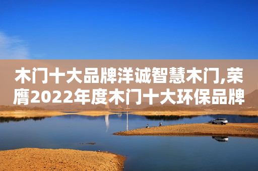 木门十大品牌洋诚智慧木门,荣膺2022年度木门十大环保品牌