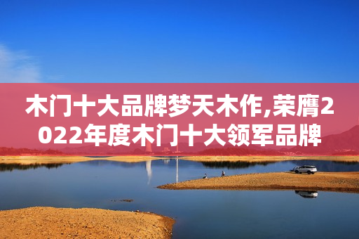 木门十大品牌梦天木作,荣膺2022年度木门十大领军品牌