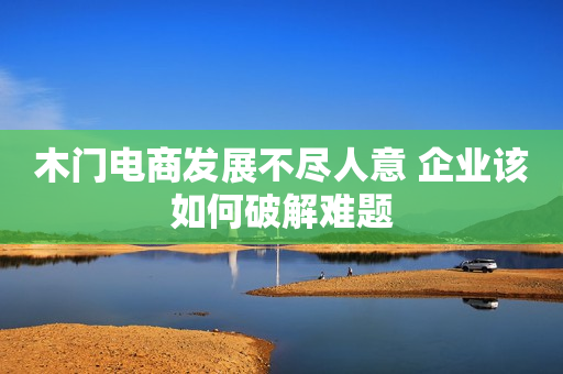 木门电商发展不尽人意 企业该如何破解难题