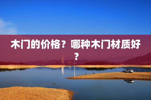 木门的价格？哪种木门材质好？