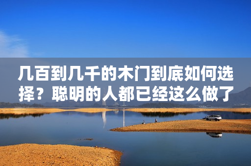 几百到几千的木门到底如何选择？聪明的人都已经这么做了！