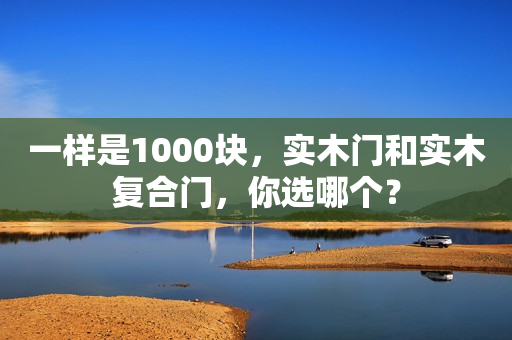 一样是1000块，实木门和实木复合门，你选哪个？