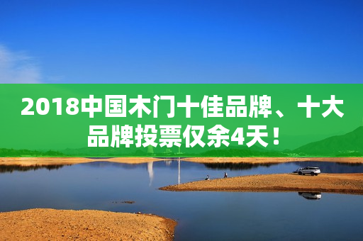 2018中国木门十佳品牌、十大品牌投票仅余4天！