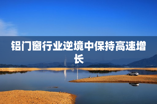 铝门窗行业逆境中保持高速增长