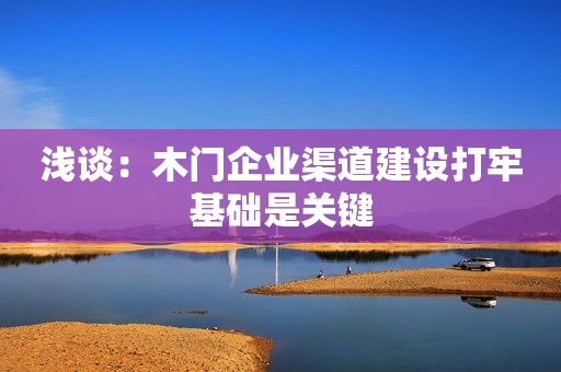 浅谈：木门企业渠道建设打牢基础是关键