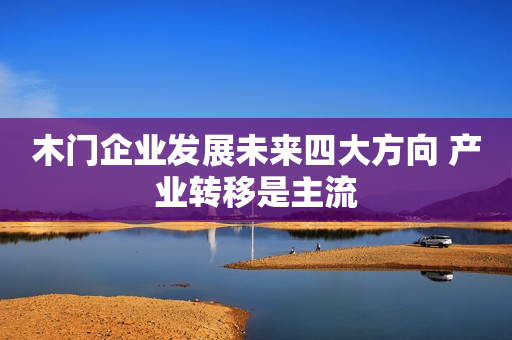 木门企业发展未来四大方向 产业转移是主流