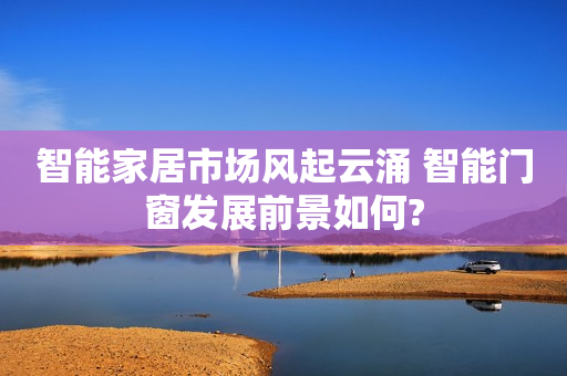 智能家居市场风起云涌 智能门窗发展前景如何?