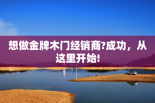 想做金牌木门经销商?成功，从这里开始!