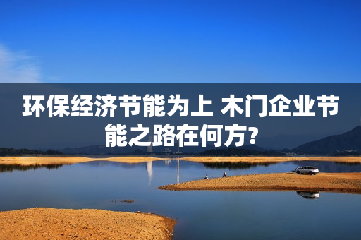 环保经济节能为上 木门企业节能之路在何方?