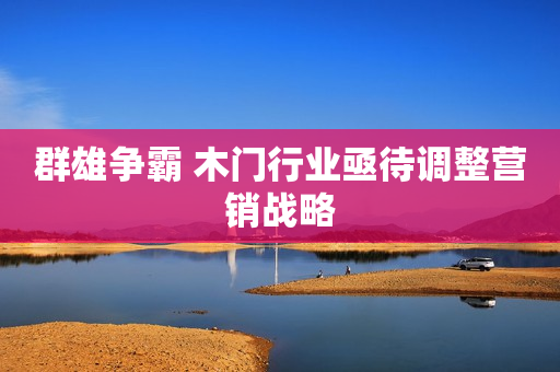 群雄争霸 木门行业亟待调整营销战略