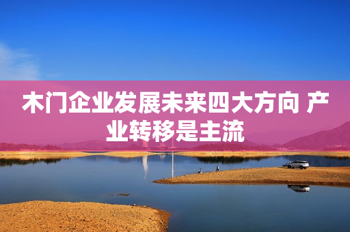 木门企业发展未来四大方向 产业转移是主流
