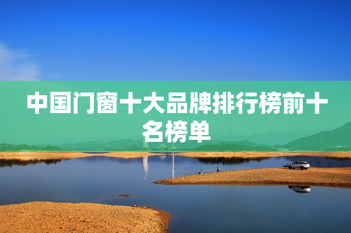 中国门窗十大品牌排行榜前十名榜单