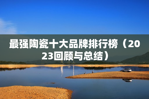 最强陶瓷十大品牌排行榜（2023回顾与总结）