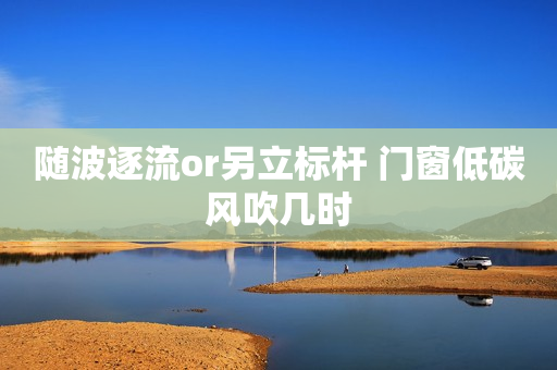 随波逐流or另立标杆 门窗低碳风吹几时