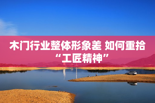 木门行业整体形象差 如何重拾“工匠精神”