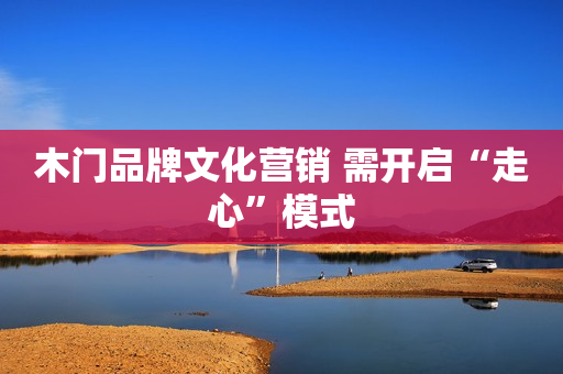 木门品牌文化营销 需开启“走心”模式