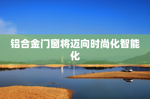 铝合金门窗将迈向时尚化智能化