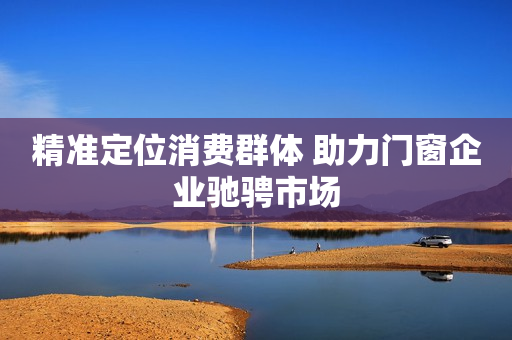 精准定位消费群体 助力门窗企业驰骋市场