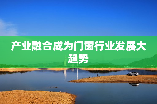 产业融合成为门窗行业发展大趋势