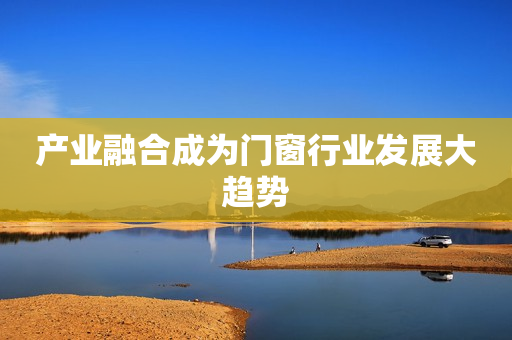 产业融合成为门窗行业发展大趋势